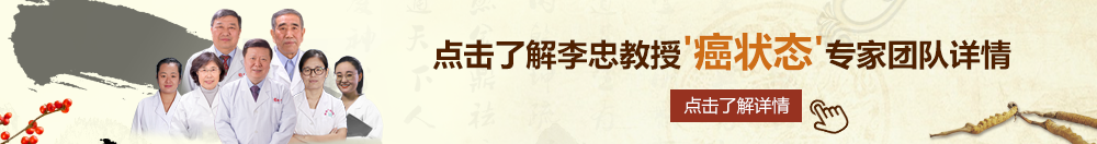 嫩逼美女视频北京御方堂李忠教授“癌状态”专家团队详细信息